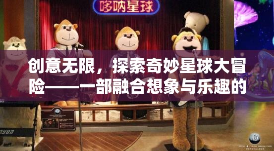 創(chuàng)意無限，探索奇妙星球的冒險之旅——動畫游戲視頻的想象與樂趣