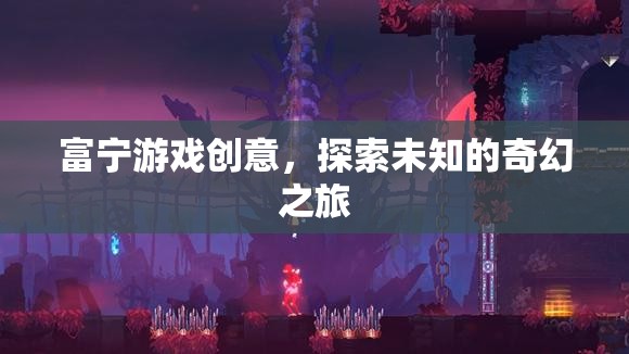 富寧游戲創(chuàng)意，開(kāi)啟未知奇幻之旅的創(chuàng)意冒險(xiǎn)