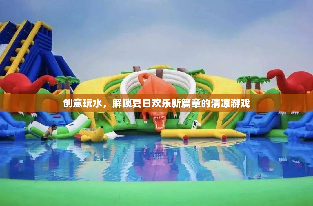 夏日創(chuàng)意玩水，解鎖清涼游戲，開啟歡樂新篇章