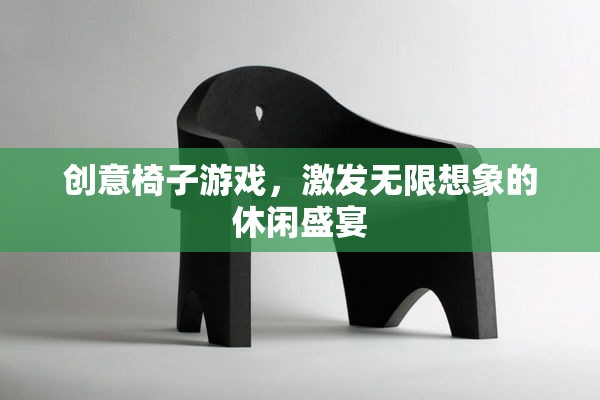 創(chuàng)意椅子游戲，點燃想象力的休閑盛宴