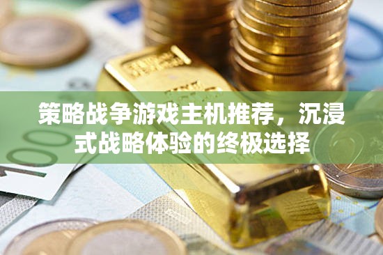 沉浸式戰(zhàn)略體驗(yàn)，策略戰(zhàn)爭(zhēng)游戲主機(jī)終極推薦