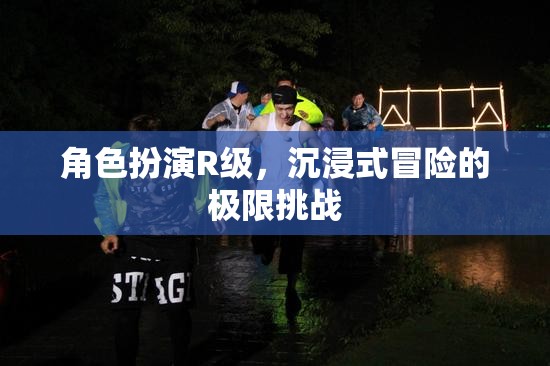 R級沉浸，角色扮演的極限冒險挑戰(zhàn)
