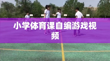 小學體育課自創(chuàng)游戲視頻，激發(fā)孩子運動樂趣的創(chuàng)意瞬間