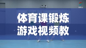 讓運(yùn)動更有趣，學(xué)習(xí)更高效，體育課鍛煉游戲視頻教學(xué)指南