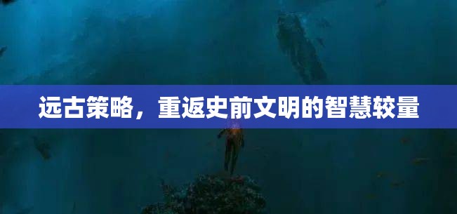 史前智慧較量，重返遠(yuǎn)古策略的文明對(duì)決