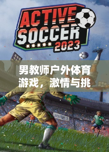 陽光下的挑戰(zhàn)者，男教師戶外體育游戲激情與挑戰(zhàn)的碰撞  第3張