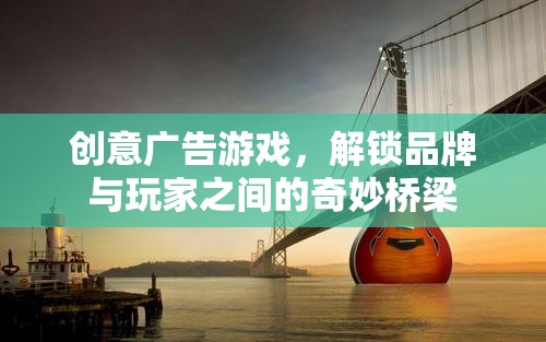 創(chuàng)意廣告游戲，解鎖品牌與玩家之間的奇妙橋梁