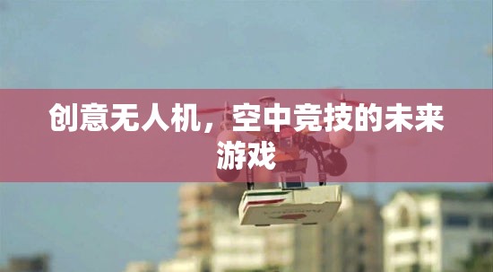 未來空中競技，創(chuàng)意無人機(jī)引領(lǐng)的全新游戲領(lǐng)域