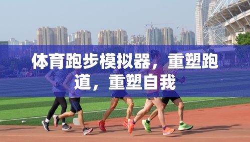 重塑跑道，重塑自我，體育跑步模擬器的挑戰(zhàn)與成長