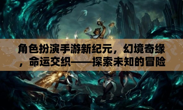 幻境奇緣，角色扮演手游新紀元，探索未知的命運交織冒險之旅