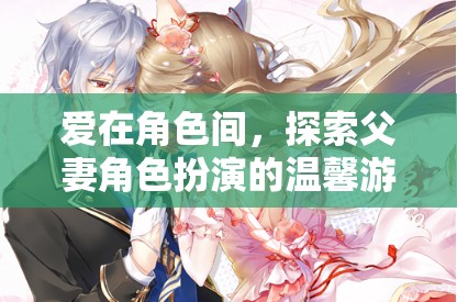 角色間的愛，探索父妻角色扮演的溫馨游戲之旅