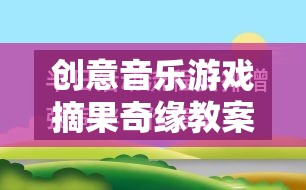 摘果奇緣，創(chuàng)意音樂游戲教案設(shè)計與實施策略