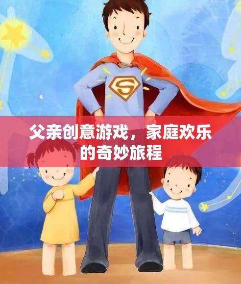 父親創(chuàng)意游戲，開啟家庭歡樂的奇妙旅程