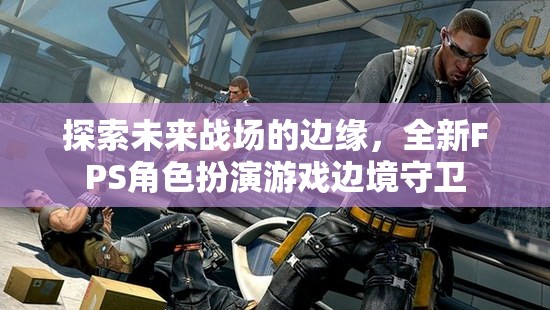 未來戰(zhàn)場邊緣，全新FPS角色扮演游戲邊境守衛(wèi)的探索之旅