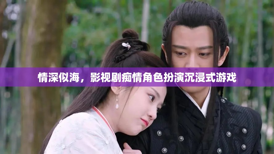 情深似海，影視劇癡情角色扮演的沉浸式游戲體驗(yàn)