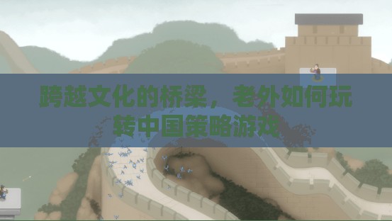 跨越文化的橋梁，老外如何玩轉(zhuǎn)中國策略游戲