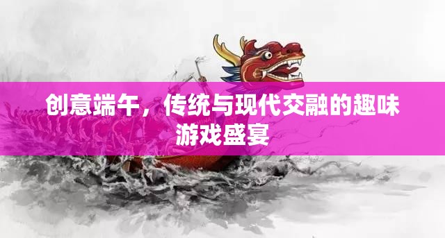 創(chuàng)意端午，傳統(tǒng)與現(xiàn)代交融的趣味游戲盛宴  第2張