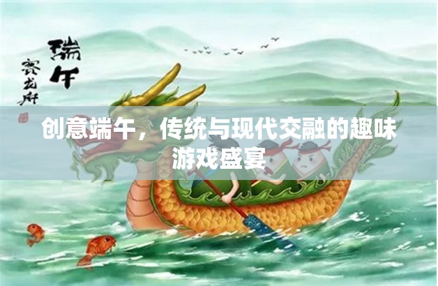 創(chuàng)意端午，傳統(tǒng)與現(xiàn)代交融的趣味游戲盛宴