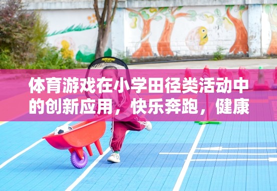 小學(xué)田徑類活動(dòng)中體育游戲的創(chuàng)新應(yīng)用，快樂奔跑，健康成長
