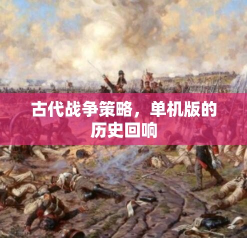 古代戰(zhàn)爭(zhēng)策略，單機(jī)版的歷史回響與智慧傳承