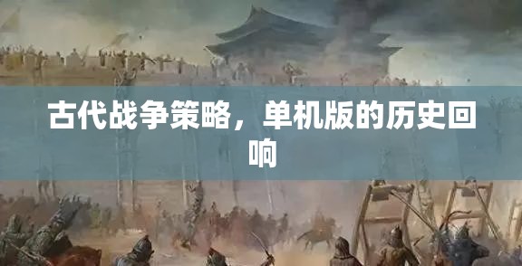 古代戰(zhàn)爭策略，單機版的歷史回響與智慧傳承