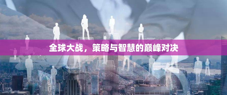 全球策略對決，智慧與策略的巔峰之戰(zhàn)