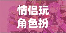 愛的角色冒險(xiǎn)，情侶的沉浸式角色扮演之旅