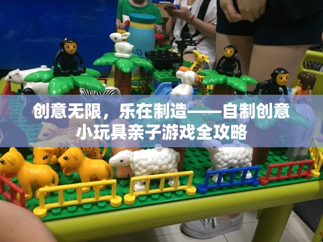 創(chuàng)意無(wú)限，親子共樂(lè)，自制小玩具游戲全攻略