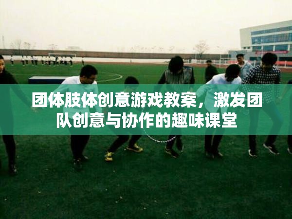 激發(fā)團隊創(chuàng)意與協(xié)作的趣味課堂，團體肢體創(chuàng)意游戲教案