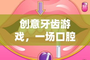 創(chuàng)意牙齒游戲，一場口腔探險(xiǎn)的奇妙旅程