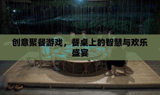 餐桌上的智慧與歡樂(lè)盛宴，創(chuàng)意聚餐游戲