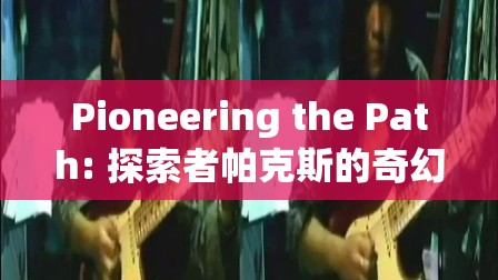 探索者帕克斯的奇幻角色扮演之旅，開辟新路徑