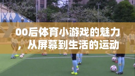 00后體育小游戲的魅力，從屏幕到生活的運(yùn)動(dòng)狂歡