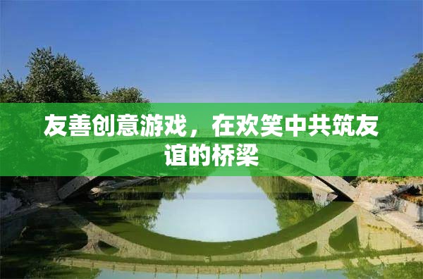 友善創(chuàng)意游戲，在歡笑中共筑友誼的橋梁