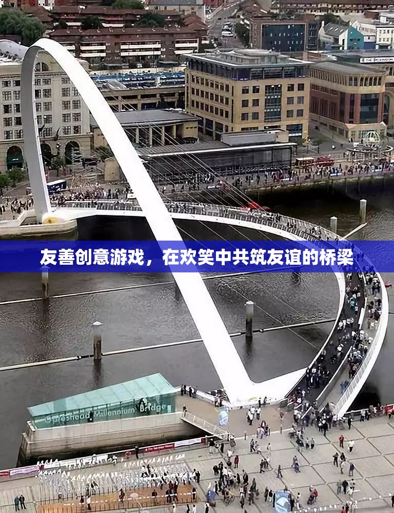 友善創(chuàng)意游戲，在歡笑中共筑友誼的橋梁