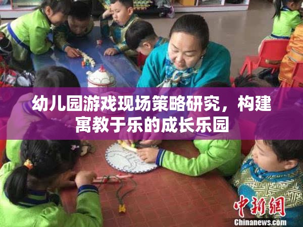幼兒園游戲現(xiàn)場策略，打造寓教于樂的成長樂園