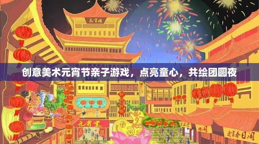 點(diǎn)亮童心，共繪團(tuán)圓夜，創(chuàng)意美術(shù)元宵節(jié)親子游戲