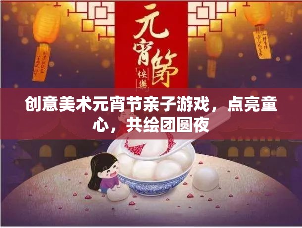 點(diǎn)亮童心，共繪團(tuán)圓夜，創(chuàng)意美術(shù)元宵節(jié)親子游戲