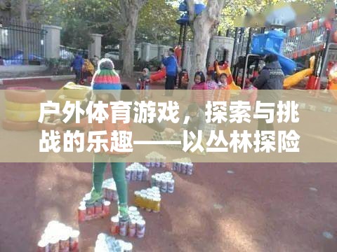 叢林探險，戶外體育游戲中的探索與挑戰(zhàn)樂趣