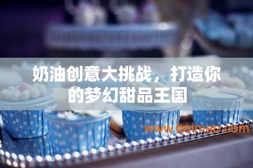 奶油創(chuàng)意大挑戰(zhàn)，打造你的夢幻甜品王國