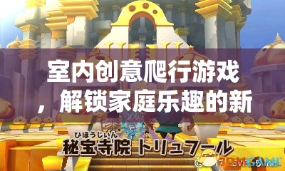 室內(nèi)創(chuàng)意爬行游戲，解鎖家庭樂趣的新篇章