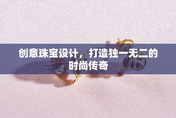 創(chuàng)意珠寶設計，打造你的時尚傳奇