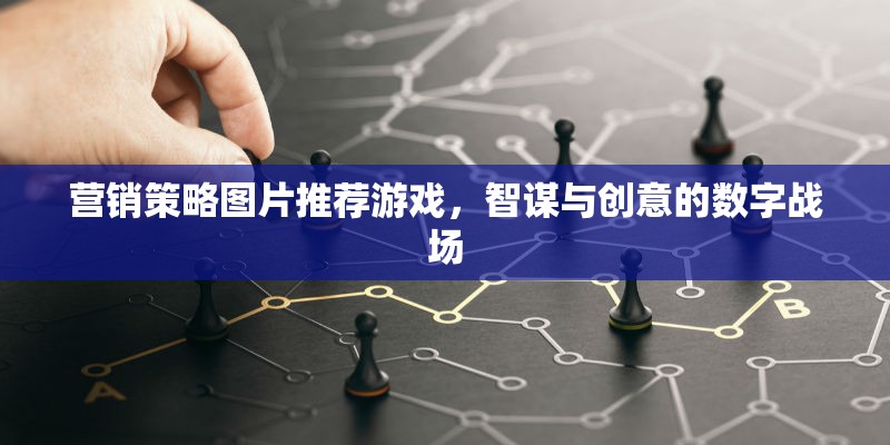 智謀與創(chuàng)意的數(shù)字戰(zhàn)場(chǎng)，營(yíng)銷策略圖片在推薦游戲中的應(yīng)用