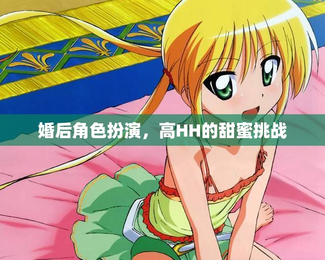 高HH的甜蜜挑戰(zhàn)，婚后角色扮演的甜蜜冒險