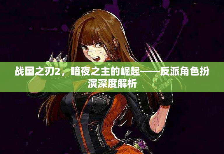 戰(zhàn)國之刃2，暗夜之主的崛起——反派角色扮演深度解析