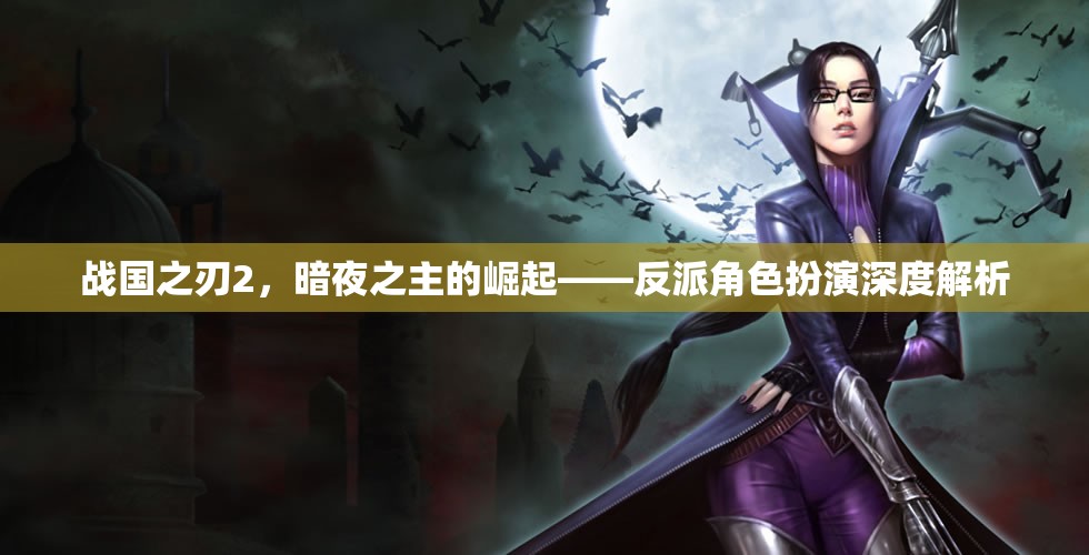 戰(zhàn)國之刃2，暗夜之主的崛起——反派角色扮演深度解析