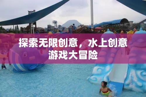 探索無限創(chuàng)意，水上創(chuàng)意游戲大冒險