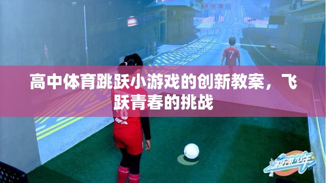 飛躍青春的挑戰(zhàn)，高中體育跳躍小游戲創(chuàng)新教案設(shè)計(jì)