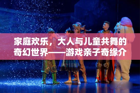親子共舞的奇幻世界，游戲親子奇緣的歡樂之旅