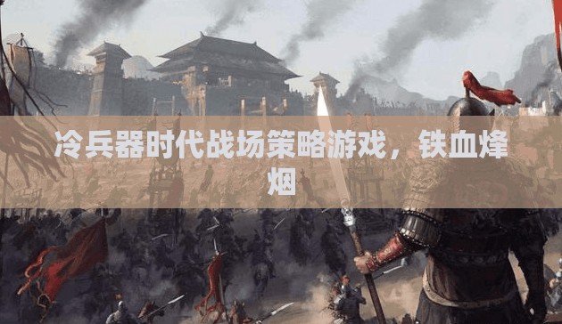 鐵血烽煙，冷兵器時代的戰(zhàn)場策略游戲